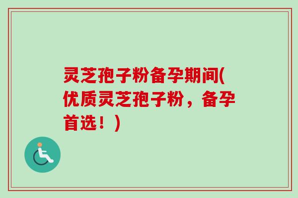 灵芝孢子粉备孕期间(优质灵芝孢子粉,备孕首选!) 灵芝孢子粉备孕期间(优质灵芝孢子粉,备孕首选!)