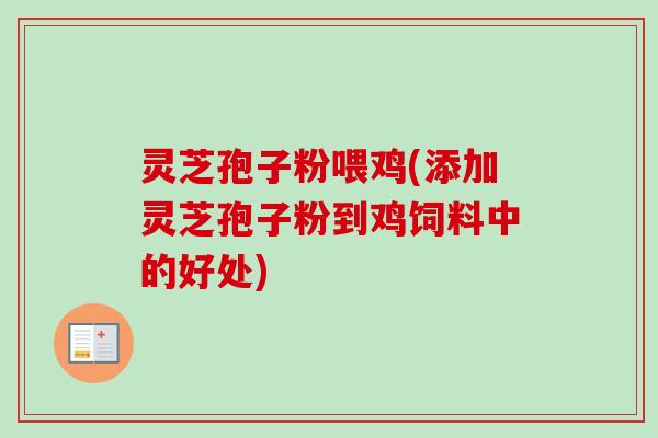 灵芝孢子粉喂鸡(添加灵芝孢子粉到鸡饲料中的好处)