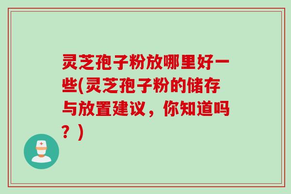 灵芝孢子粉放哪里好一些(灵芝孢子粉的储存与放置建议,你知道吗?) 灵芝孢子粉放哪里好一些(灵芝孢子粉的储存与放置建议,你知道吗?)