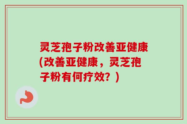 灵芝孢子粉改善亚健康(改善亚健康，灵芝孢子粉有何疗效？)