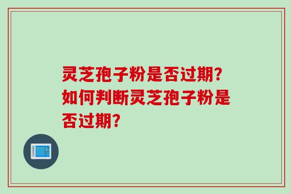 灵芝孢子粉是否过期？如何判断灵芝孢子粉是否过期？
