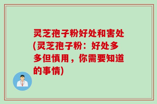 灵芝孢子粉好处和害处(灵芝孢子粉：好处多多但慎用，你需要知道的事情)
