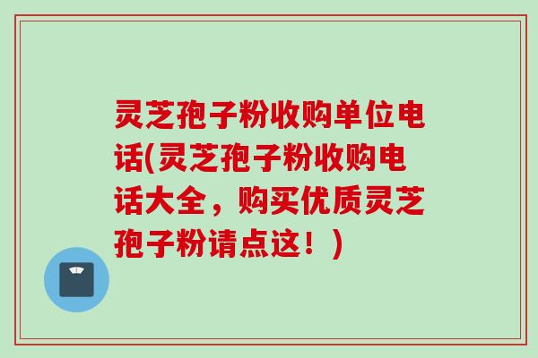 灵芝孢子粉收购单位电话(灵芝孢子粉收购电话大全，购买优质灵芝孢子粉请点这！)