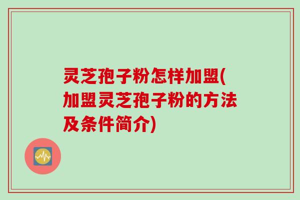 灵芝孢子粉怎样加盟(加盟灵芝孢子粉的方法及条件简介)