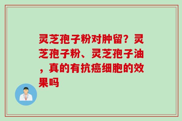 灵芝孢子粉对肿留？灵芝孢子粉、灵芝孢子油，真的有抗癌细胞的效果吗