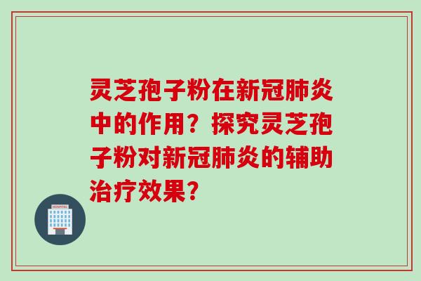 灵芝孢子粉在新冠肺炎中的作用？探究灵芝孢子粉对新冠肺炎的辅助治疗效果？
