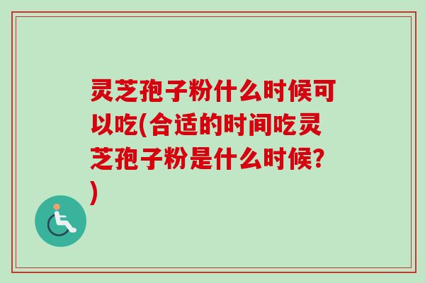 灵芝孢子粉什么时候可以吃(合适的时间吃灵芝孢子粉是什么时候？)