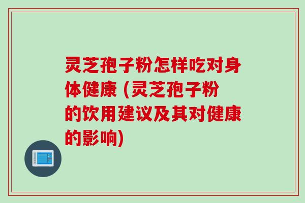 灵芝孢子粉怎样吃对身体健康 (灵芝孢子粉的饮用建议及其对健康的影响)