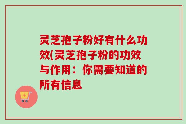 灵芝孢子粉好有什么功效(灵芝孢子粉的功效与作用：你需要知道的所有信息
