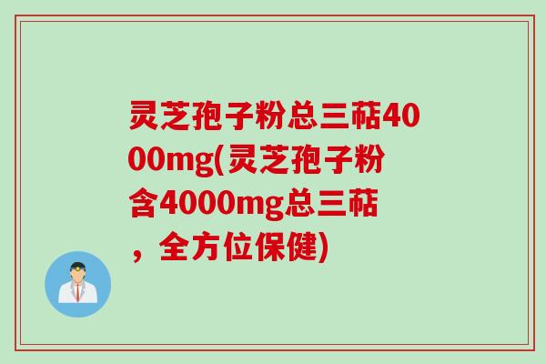 灵芝孢子粉总三萜4000mg(灵芝孢子粉含4000mg总三萜，全方位保健)