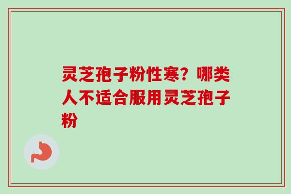 灵芝孢子粉性寒？哪类人不适合服用灵芝孢子粉