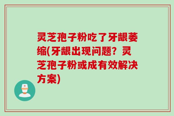 灵芝孢子粉吃了牙龈萎缩(牙龈出现问题？灵芝孢子粉或成有效解决方案)