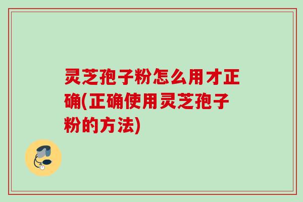 灵芝孢子粉怎么用才正确(正确使用灵芝孢子粉的方法)