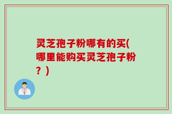 灵芝孢子粉哪有的买(哪里能购买灵芝孢子粉？)