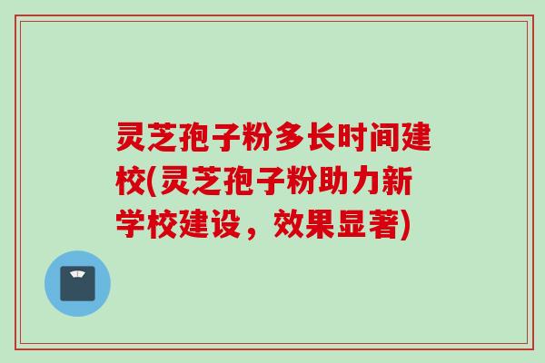 灵芝孢子粉多长时间建校(灵芝孢子粉助力新学校建设，效果显著)