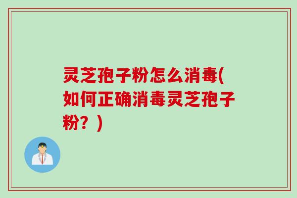 灵芝孢子粉怎么消毒(如何正确消毒灵芝孢子粉？)