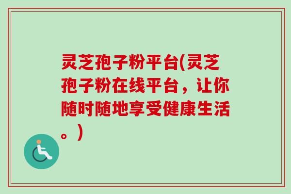 灵芝孢子粉平台(灵芝孢子粉在线平台,让你随时随地享受健康生活。) 灵芝孢子粉平台(灵芝孢子粉在线平台,让你随时随地享受健康生活。)