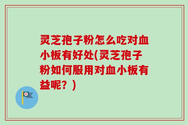 灵芝孢子粉怎么吃对血小板有好处(灵芝孢子粉如何服用对血小板有益呢？)