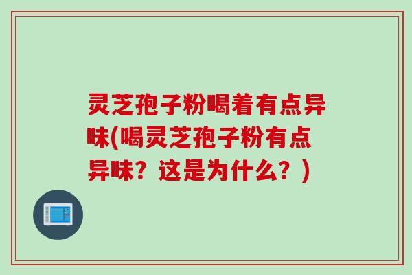 灵芝孢子粉喝着有点异味(喝灵芝孢子粉有点异味？这是为什么？)