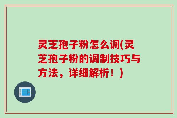 灵芝孢子粉怎么调(灵芝孢子粉的调制技巧与方法，详细解析！)