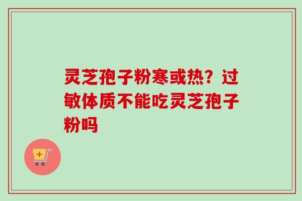 灵芝孢子粉寒或热?体质不能吃灵芝孢子粉吗 灵芝孢子粉寒或热?体质不能吃灵芝孢子粉吗