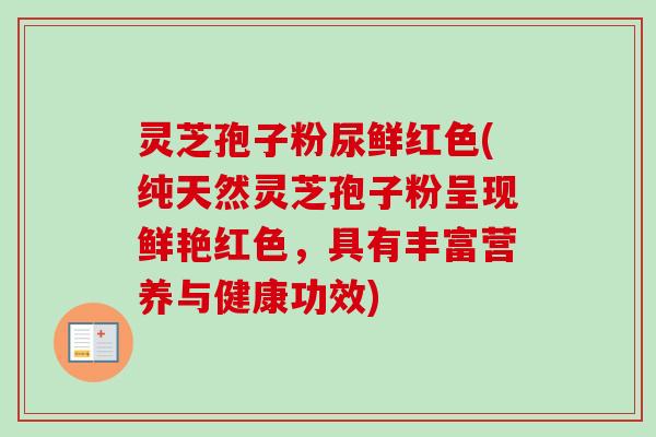 灵芝孢子粉尿鲜红色(纯天然灵芝孢子粉呈现鲜艳红色,具有丰富营养与健康功效) 灵芝孢子粉尿鲜红色(纯天然灵芝孢子粉呈现鲜艳红色,具有丰富营养与健康功效)