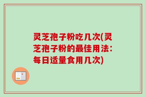 灵芝孢子粉吃几次(灵芝孢子粉的最佳用法：每日适量食用几次)