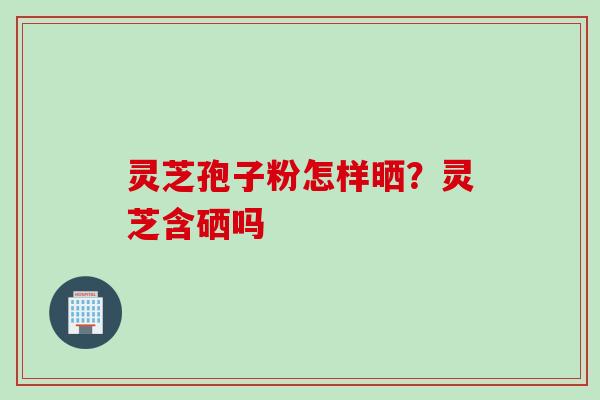 灵芝孢子粉怎样晒？灵芝含硒吗