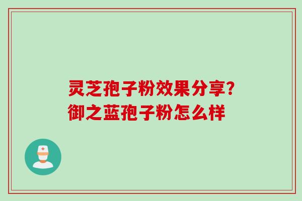 灵芝孢子粉效果分享?御之蓝孢子粉怎么样 灵芝孢子粉效果分享?御之蓝孢子粉怎么样