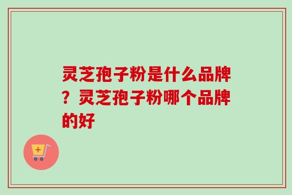 灵芝孢子粉是什么品牌？灵芝孢子粉哪个品牌的好