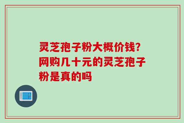 灵芝孢子粉大概价钱？网购几十元的灵芝孢子粉是真的吗