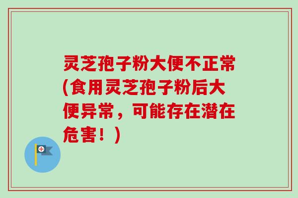 灵芝孢子粉大便不正常(食用灵芝孢子粉后大便异常，可能存在潜在危害！)