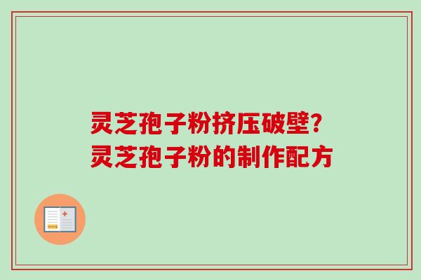 灵芝孢子粉挤压破壁？灵芝孢子粉的制作配方