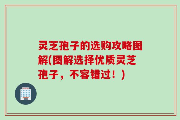 灵芝孢子的选购攻略图解(图解选择优质灵芝孢子，不容错过！)