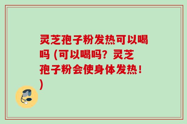 灵芝孢子粉发热可以喝吗 (可以喝吗？灵芝孢子粉会使身体发热！)