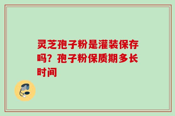 灵芝孢子粉是灌装保存吗？孢子粉保质期多长时间