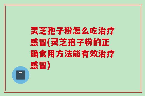 灵芝孢子粉怎么吃治疗感冒(灵芝孢子粉的正确食用方法能有效治疗感冒)