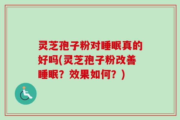 灵芝孢子粉对睡眠真的好吗(灵芝孢子粉改善睡眠？效果如何？)
