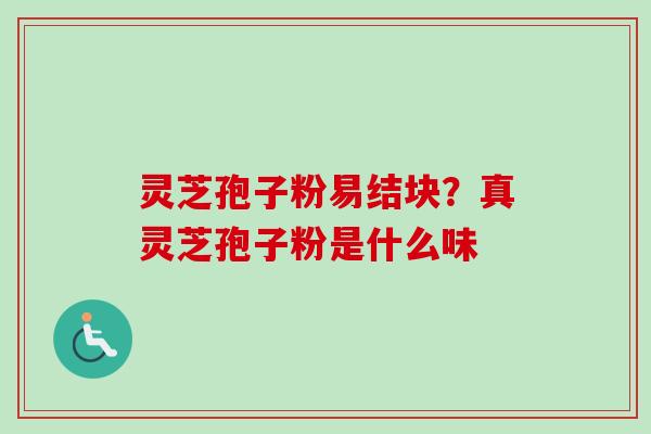 灵芝孢子粉易结块?真灵芝孢子粉是什么味 灵芝孢子粉易结块?真灵芝孢子粉是什么味