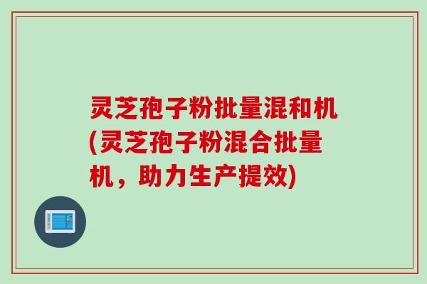 灵芝孢子粉批量混和机(灵芝孢子粉混合批量机，助力生产提效)