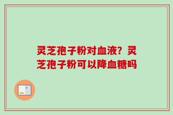 灵芝孢子粉对血液？灵芝孢子粉可以降血糖吗