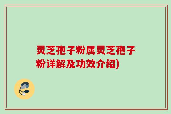 灵芝孢子粉属灵芝孢子粉详解及功效介绍)