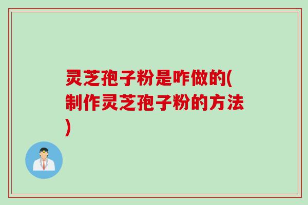 灵芝孢子粉是咋做的(制作灵芝孢子粉的方法)