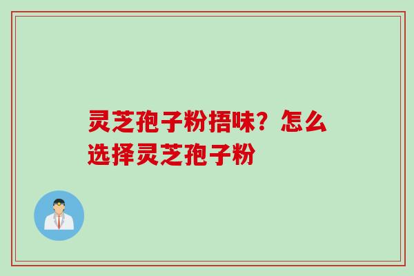 灵芝孢子粉捂味？怎么选择灵芝孢子粉