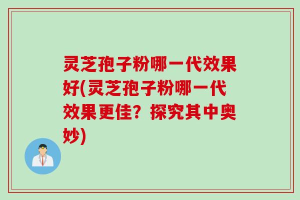 灵芝孢子粉哪一代效果好(灵芝孢子粉哪一代效果更佳？探究其中奥妙)