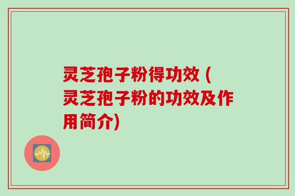 灵芝孢子粉得功效 (灵芝孢子粉的功效及作用简介)
