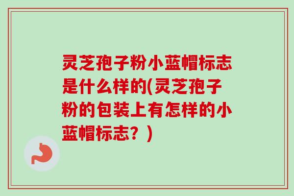 灵芝孢子粉小蓝帽标志是什么样的(灵芝孢子粉的包装上有怎样的小蓝帽标志？)