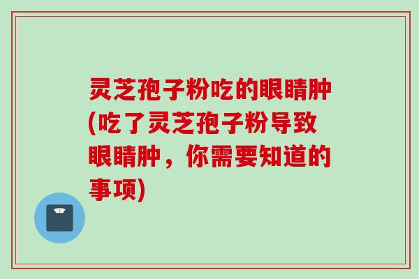 灵芝孢子粉吃的眼睛肿(吃了灵芝孢子粉导致眼睛肿，你需要知道的事项)