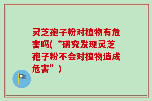 灵芝孢子粉对植物有危害吗(“研究发现灵芝孢子粉不会对植物造成危害”)