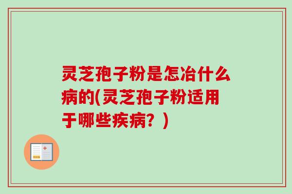 灵芝孢子粉是怎冶什么病的(灵芝孢子粉适用于哪些疾病？)